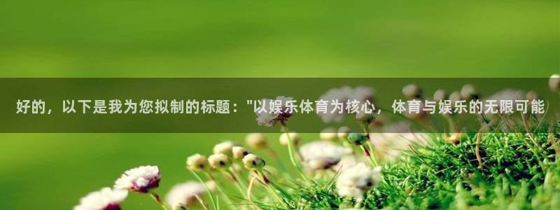 焦点娱乐代理注册官网入口：好的，以下是我为您拟制的标题：\