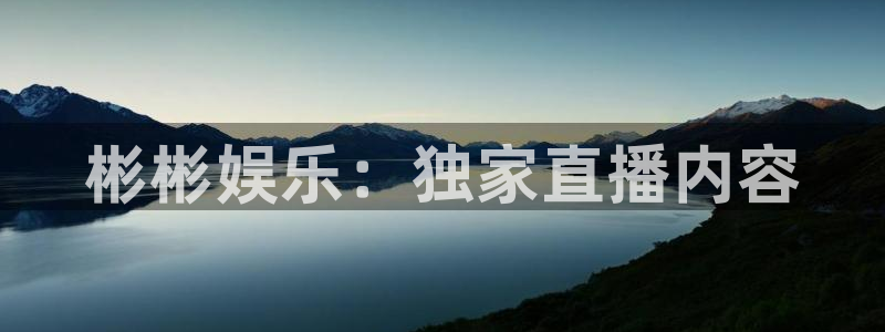 焦点娱乐体育平台登录入口：彬彬娱乐：独家直播内容