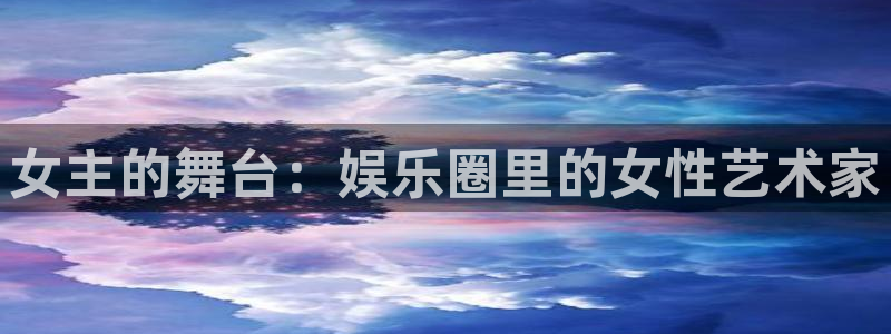 焦点娱乐平台主管：女主的舞台：娱乐圈里的女性艺术家