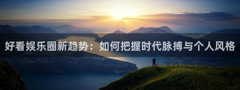 焦点娱乐体育合法嘛：好看娱乐圈新趋势：如何把握时代脉搏与个人风格