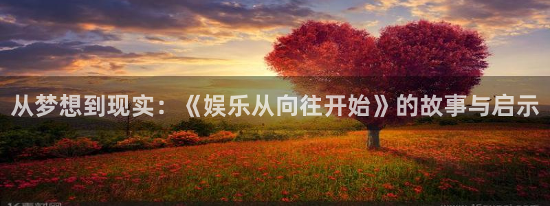 焦点娱乐官网版下载：从梦想到现实：《娱乐从向往开始》的故事与启示