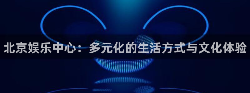 焦点娱乐.ccmpc29官网版下载：北京娱乐中心：多元化的生活方式与文化体验