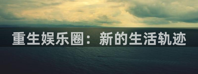 焦点娱乐官网：重生娱乐圈：新的生活轨迹