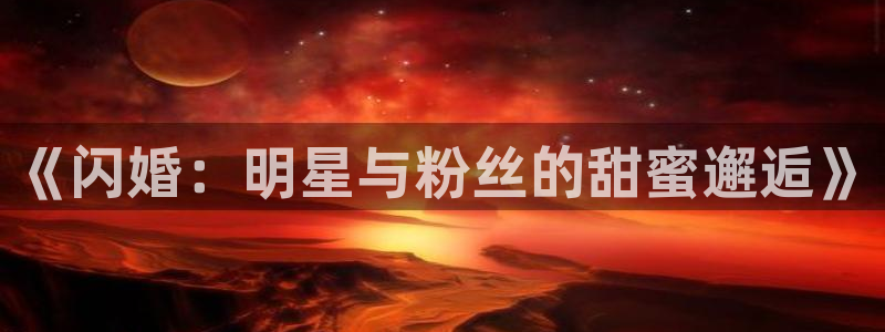 焦点娱乐可靠吗：《闪婚：明星与粉丝的甜蜜邂逅》