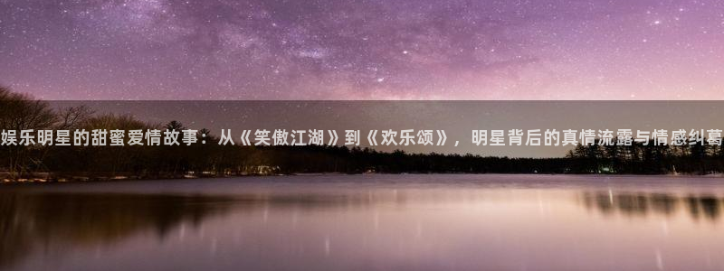 焦点娱乐在线下载：娱乐明星的甜蜜爱情故事：从《笑傲江湖》到《欢乐颂》，明星背后的