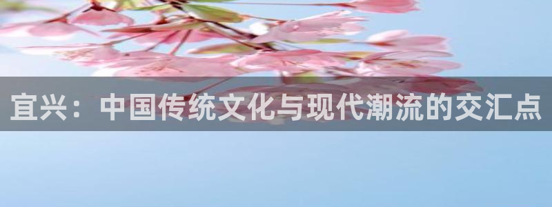 焦点娱乐平台官方网站：宜兴：中国传统文化与现代潮流的交汇点