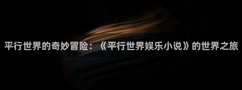 焦点娱乐平台：平行世界的奇妙冒险：《平行世界娱乐小说》的世界之旅