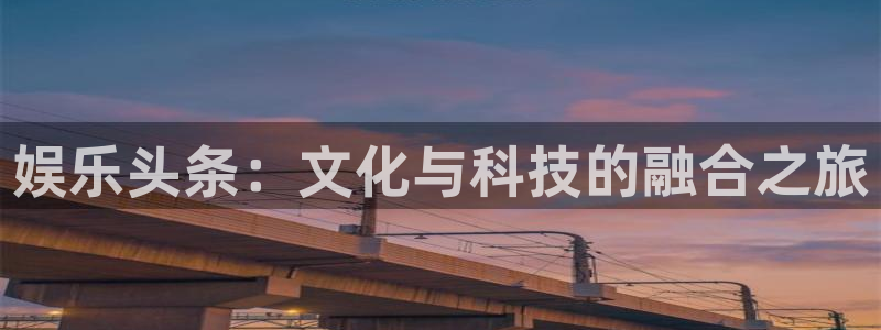 焦点娱乐体育热门赛事有哪些：娱乐头条：文化与科技的融合之旅